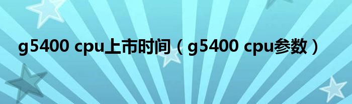 g5400 cpu上市时间(g5400 cpu参数)