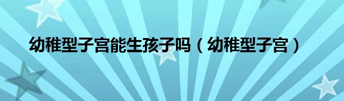 幼稚型子宫能生孩子吗(幼稚型子宫)