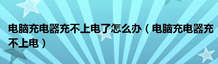 电脑充电器充不上电了怎么办(电脑充电器充不上电)