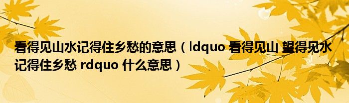 看得见山水记得住乡愁的意思(ldquo 看得见山 望得见水 记得住乡愁 rdquo 什么意思)
