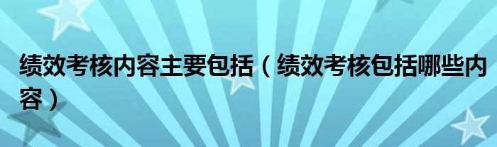 绩效考核内容主要包括(绩效考核包括哪些内容)