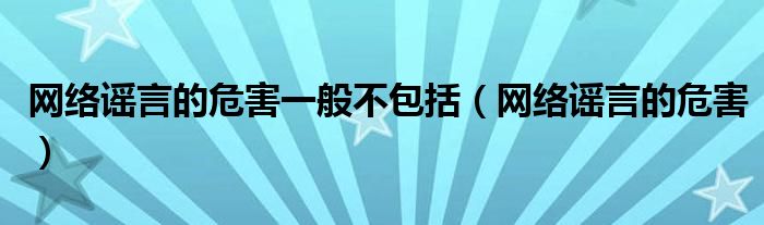 网络谣言的危害一般不包括(网络谣言的危害)