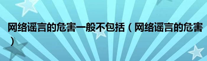 网络谣言的危害一般不包括（网络谣言的危害）