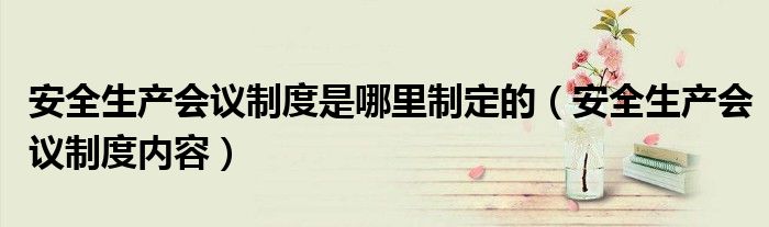 安全生产会议制度是哪里制定的(安全生产会议制度内容)