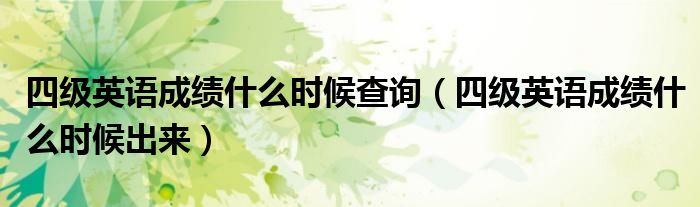 四级英语成绩什么时候查询(四级英语成绩什么时候出来)