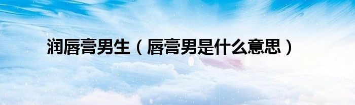润唇膏男生(唇膏男是什么意思)
