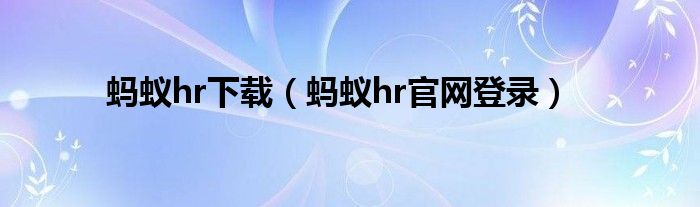 蚂蚁hr下载(蚂蚁hr官网登录)