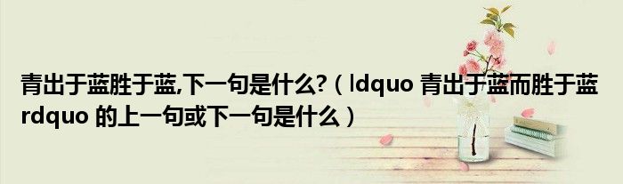 青出于蓝胜于蓝,下一句是什么?(ldquo 青出于蓝而胜于蓝 rdquo 的上一句或下一句是什么)