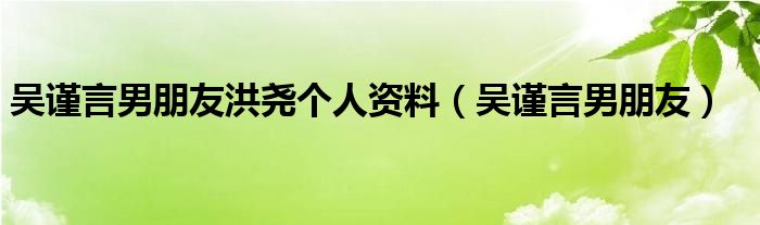 吴谨言男朋友洪尧个人资料(吴谨言男朋友)