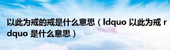 以此为戒的戒是什么意思(ldquo 以此为戒 rdquo 是什么意思)