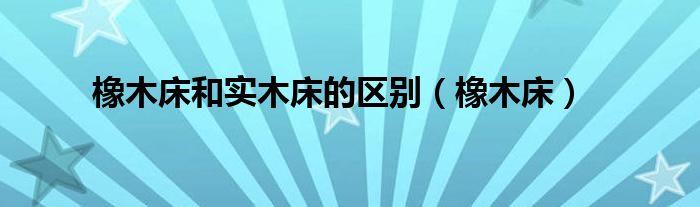 橡木床和实木床的区别(橡木床)