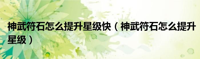 神武符石怎么提升星级快(神武符石怎么提升星级)
