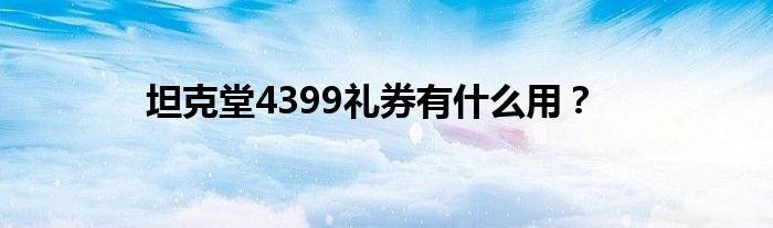 坦克堂4399礼券有什么用?