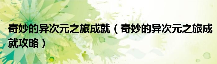 奇妙的异次元之旅成就(奇妙的异次元之旅成就攻略)
