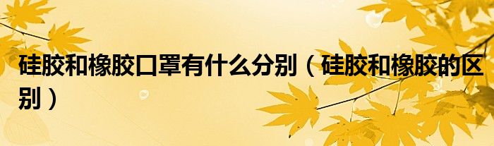硅胶和橡胶口罩有什么分别(硅胶和橡胶的区别)