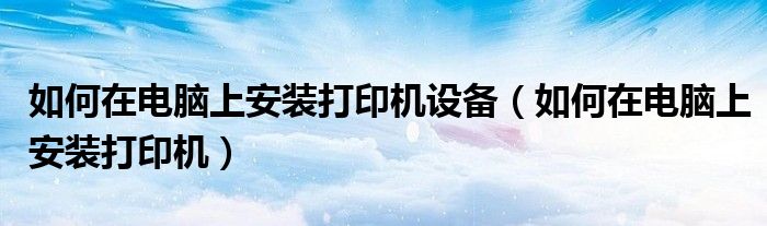 如何在电脑上安装打印机设备(如何在电脑上安装打印机)