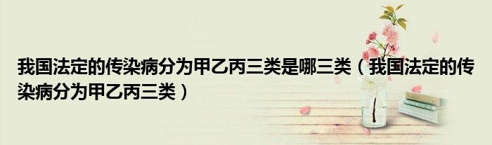 我国法定的传染病分为甲乙丙三类是哪三类(我国法定的传染病分为甲乙丙三类)