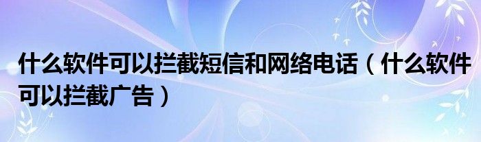 什么软件可以拦截短信和网络电话(什么软件可以拦截广告)