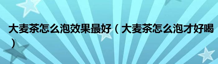 大麦茶怎么泡效果最好(大麦茶怎么泡才好喝)
