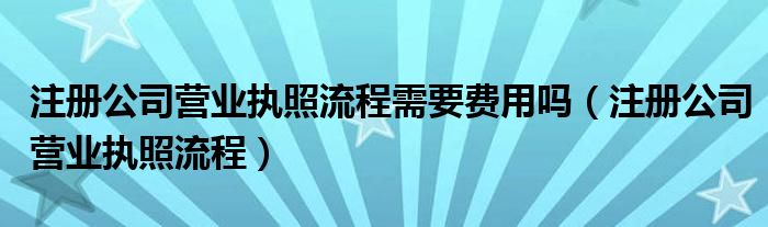 注册公司营业执照流程需要费用吗(注册公司营业执照流程)
