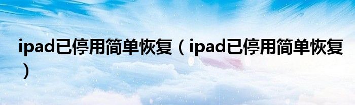 ipad已停用简单恢复(ipad已停用简单恢复)