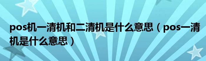 pos机一清机和二清机是什么意思(pos一清机是什么意思)