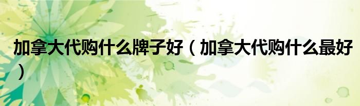 加拿大代购什么牌子好(加拿大代购什么最好)