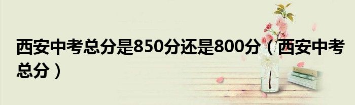 西安中考总分是850分还是800分（西安中考总分）