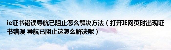 ie证书错误导航已阻止怎么解决方法(打开IE网页时出现证书错误 导航已阻止这怎么解决呢)
