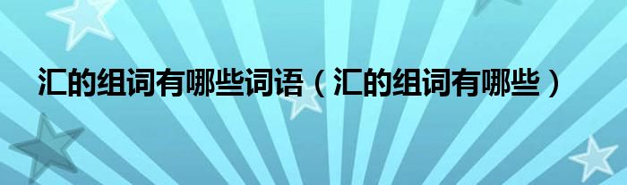 汇的组词有哪些词语(汇的组词有哪些)