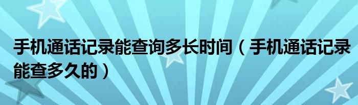 手机通话记录能查询多长时间(手机通话记录能查多久的)