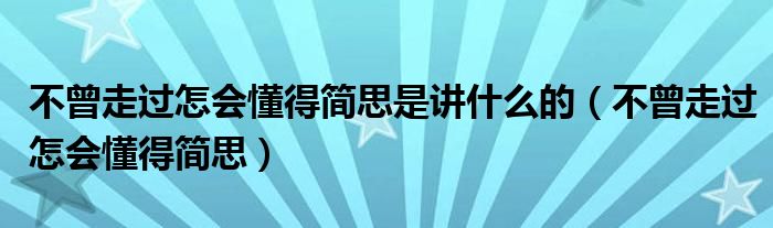 不曾走过怎会懂得简思是讲什么的(不曾走过怎会懂得简思)