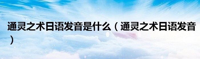 通灵之术日语发音是什么(通灵之术日语发音)