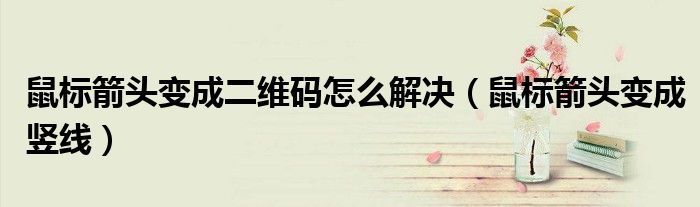 鼠标箭头变成二维码怎么解决(鼠标箭头变成竖线)