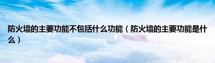 防火墙的主要功能不包括什么功能(防火墙的主要功能是什么)