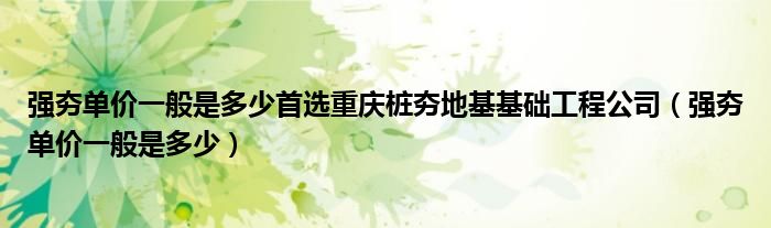 强夯单价一般是多少首选重庆桩夯地基基础工程公司(强夯单价一般是多少)