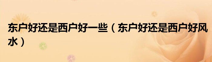 东户好还是西户好一些(东户好还是西户好风水)