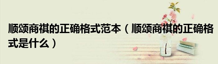 顺颂商祺的正确格式范本(顺颂商祺的正确格式是什么)