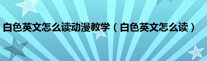 白色英文怎么读动漫教学(白色英文怎么读)