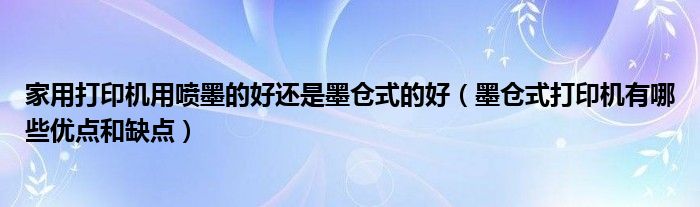 家用打印机用喷墨的好还是墨仓式的好(墨仓式打印机有哪些优点和缺点)