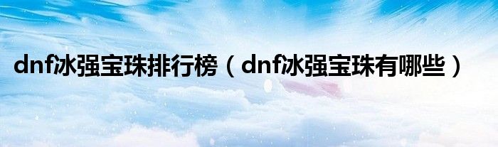 dnf冰强宝珠排行榜(dnf冰强宝珠有哪些)