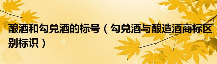 酿酒和勾兑酒的标号(勾兑酒与酿造酒商标区别标识)