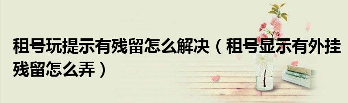 租号玩提示有残留怎么解决(租号显示有外挂残留怎么弄)