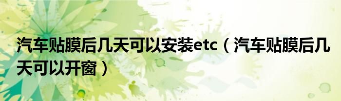 汽车贴膜后几天可以安装etc(汽车贴膜后几天可以开窗)