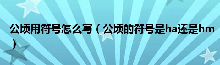 公顷用符号怎么写(公顷的符号是ha还是hm)