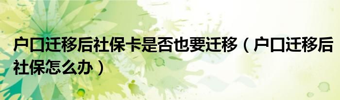 户口迁移后社保卡是否也要迁移(户口迁移后社保怎么办)