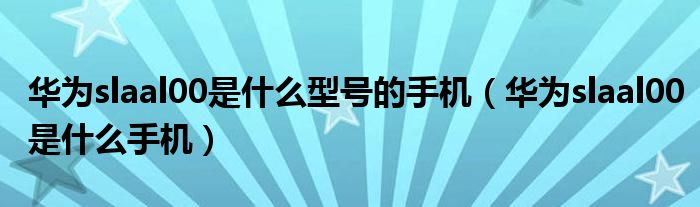 华为slaal00是什么型号的手机(华为slaal00是什么手机)