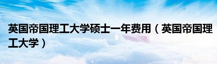 英国帝国理工大学硕士一年费用(英国帝国理工大学)