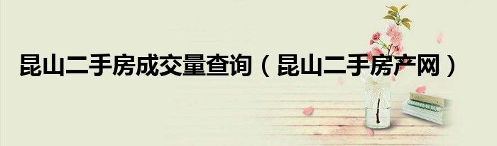 昆山二手房成交量查询(昆山二手房产网)