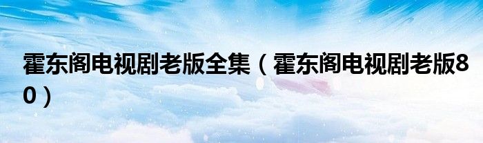 霍东阁电视剧老版全集(霍东阁电视剧老版80)